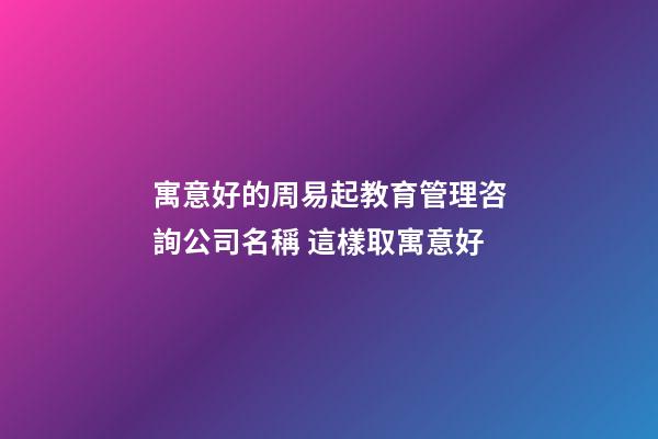 寓意好的周易起教育管理咨詢公司名稱 這樣取寓意好